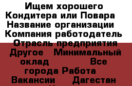 Ищем хорошего Кондитера или Повара › Название организации ­ Компания-работодатель › Отрасль предприятия ­ Другое › Минимальный оклад ­ 20 000 - Все города Работа » Вакансии   . Дагестан респ.,Кизилюрт г.